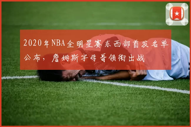 2020年NBA全明星赛东西部首发名单公布,詹姆斯字母哥领衔出战