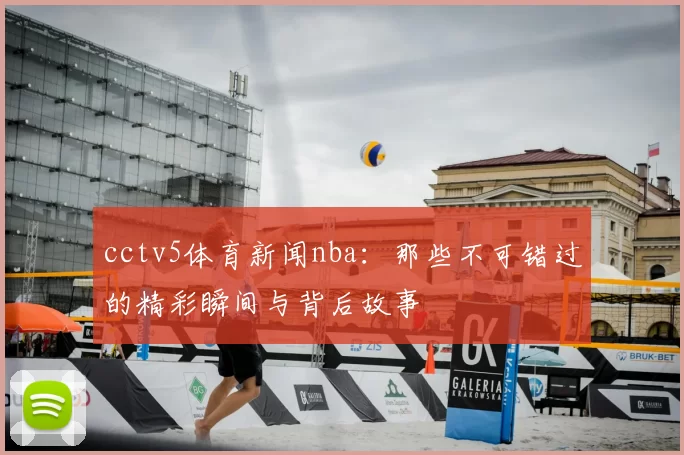 cctv5体育新闻nba:那些不可错过的精彩瞬间与背后故事