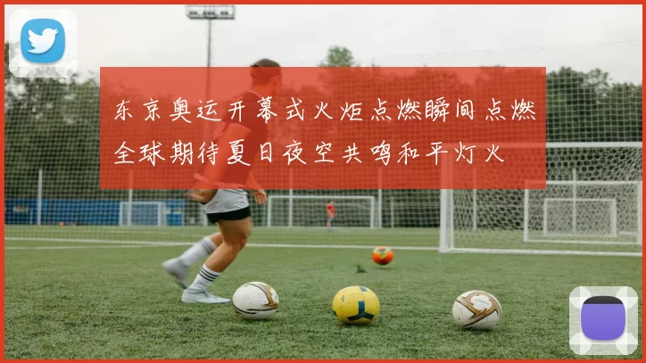 东京奥运开幕式火炬点燃瞬间点燃全球期待夏日夜空共鸣和平灯火