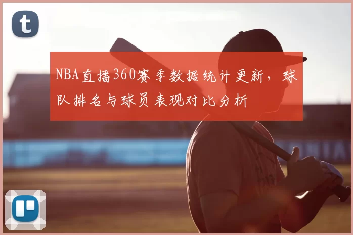 NBA直播360赛季数据统计更新，球队排名与球员表现对比分析