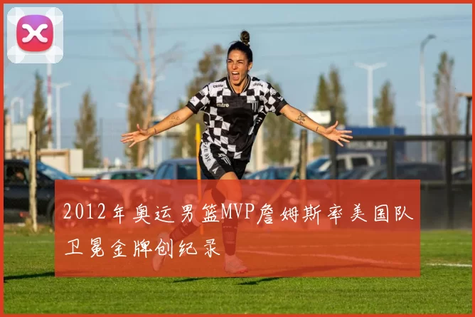 2012年奥运男篮MVP詹姆斯率美国队卫冕金牌创纪录