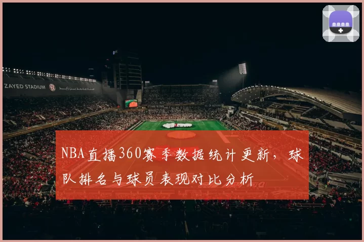 NBA直播360赛季数据统计更新，球队排名与球员表现对比分析