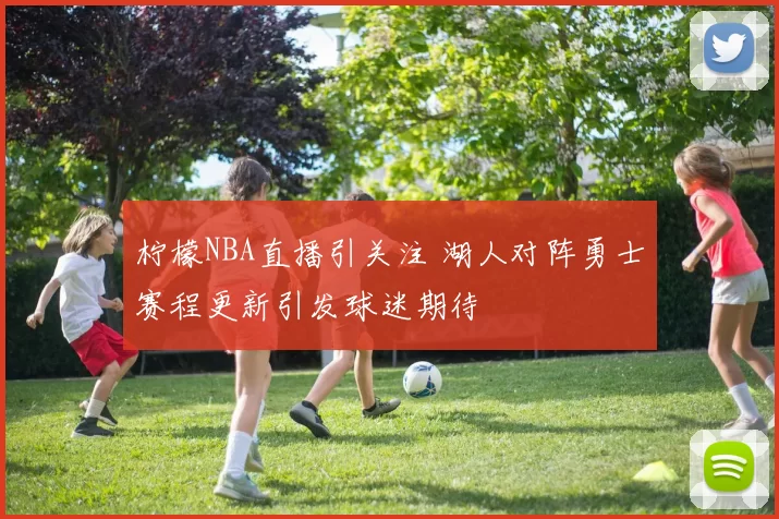 柠檬NBA直播引关注 湖人对阵勇士赛程更新引发球迷期待