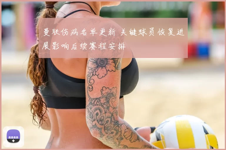 曼联伤病名单更新 关键球员恢复进展影响后续赛程安排