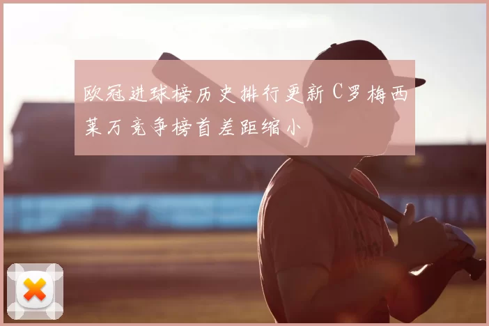 欧冠进球榜历史排行更新 C罗梅西莱万竞争榜首差距缩小