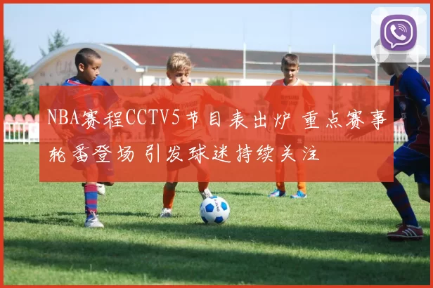 NBA赛程CCTV5节目表出炉 重点赛事轮番登场 引发球迷持续关注