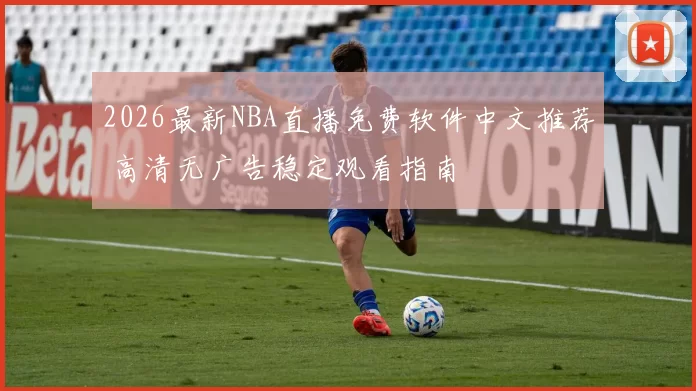 2026最新NBA直播免费软件中文推荐 高清无广告稳定观看指南