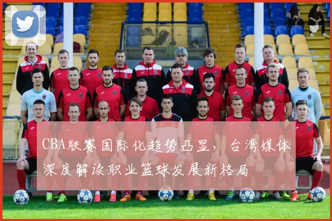 CBA联赛国际化趋势凸显，台湾媒体深度解读职业篮球发展新格局
