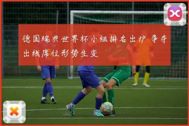 德国瑞典世界杯小组排名出炉 争夺出线席位形势生变