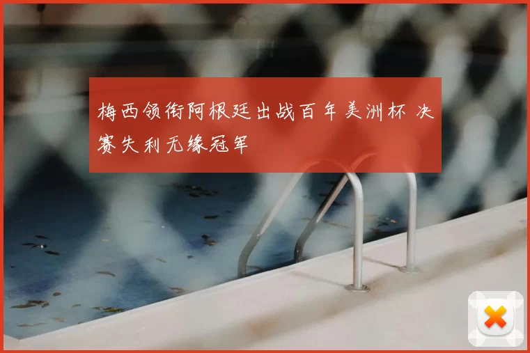 梅西领衔阿根廷出战百年美洲杯 决赛失利无缘冠军