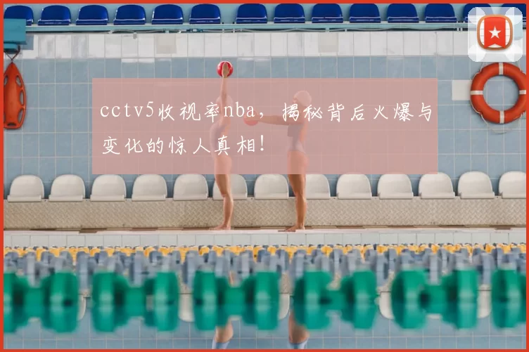 cctv5收视率nba，揭秘背后火爆与变化的惊人真相！