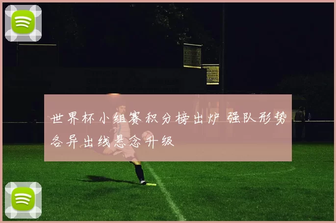 世界杯小组赛积分榜出炉 强队形势各异出线悬念升级