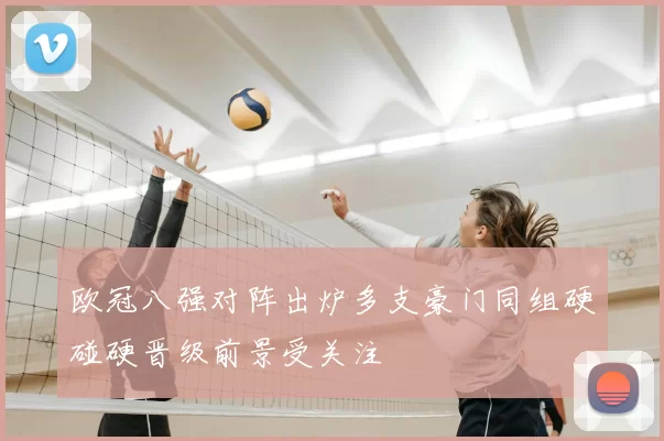 欧冠八强对阵出炉多支豪门同组硬碰硬晋级前景受关注