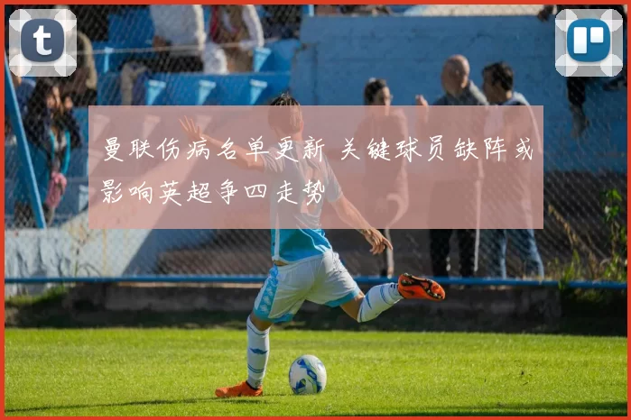 曼联伤病名单更新 关键球员缺阵或影响英超争四走势