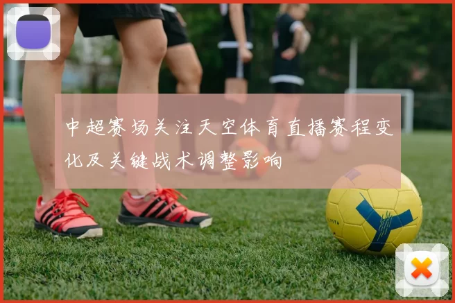 中超赛场关注天空体育直播赛程变化及关键战术调整影响