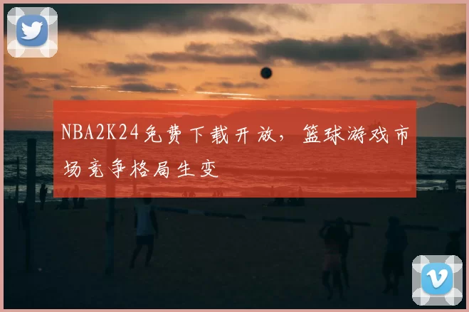 NBA2K24免费下载开放，篮球游戏市场竞争格局生变