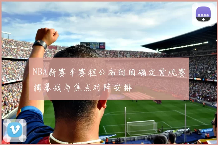 NBA新赛季赛程公布时间确定常规赛揭幕战与焦点对阵安排