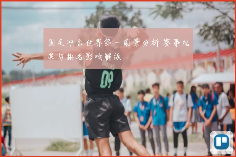 国足冲击世界第一前景分析 赛事结果与排名影响解读