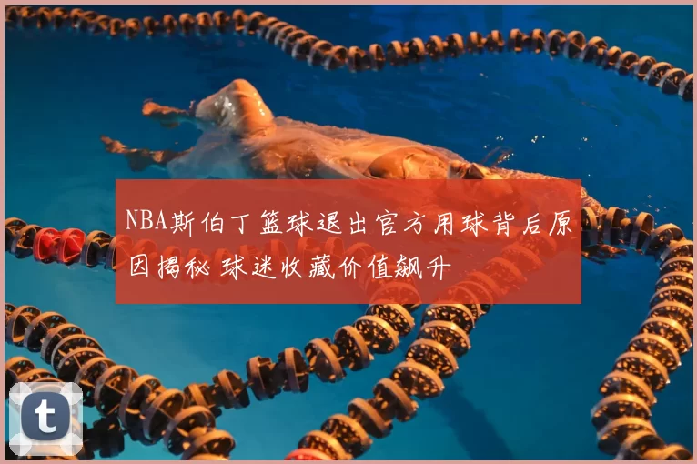 NBA斯伯丁篮球退出官方用球背后原因揭秘 球迷收藏价值飙升
