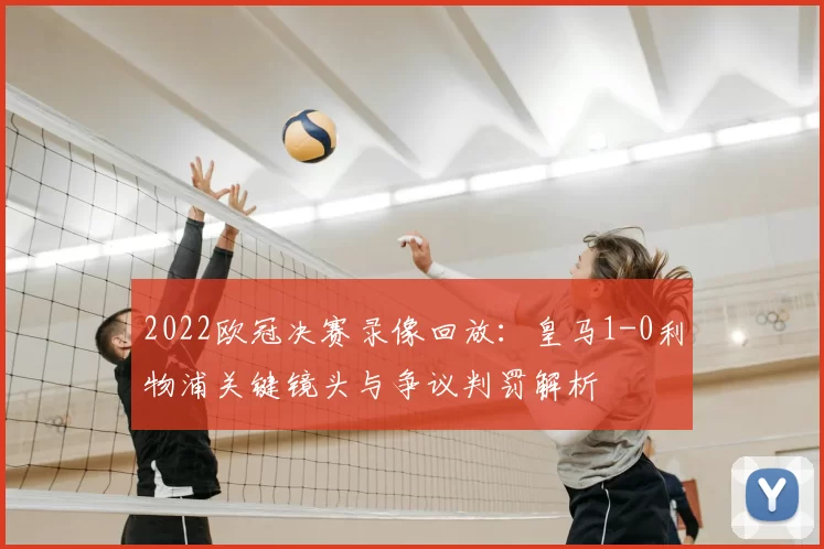 2022欧冠决赛录像回放:皇马1-0利物浦关键镜头与争议判罚解析