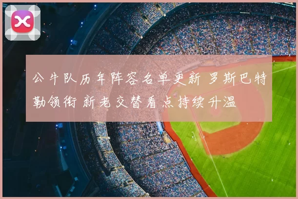 公牛队历年阵容名单更新 罗斯巴特勒领衔 新老交替看点持续升温
