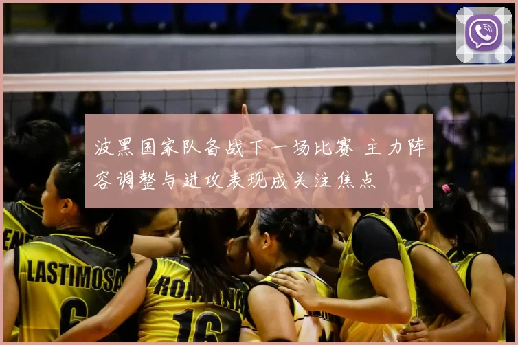 波黑国家队备战下一场比赛 主力阵容调整与进攻表现成关注焦点
