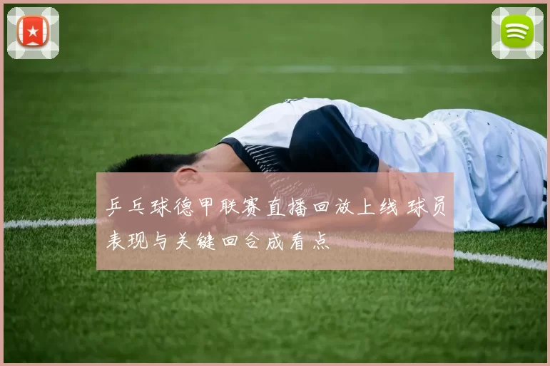 乒乓球德甲联赛直播回放上线 球员表现与关键回合成看点