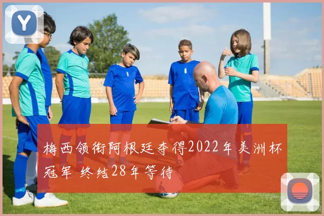 梅西领衔阿根廷夺得2022年美洲杯冠军 终结28年等待