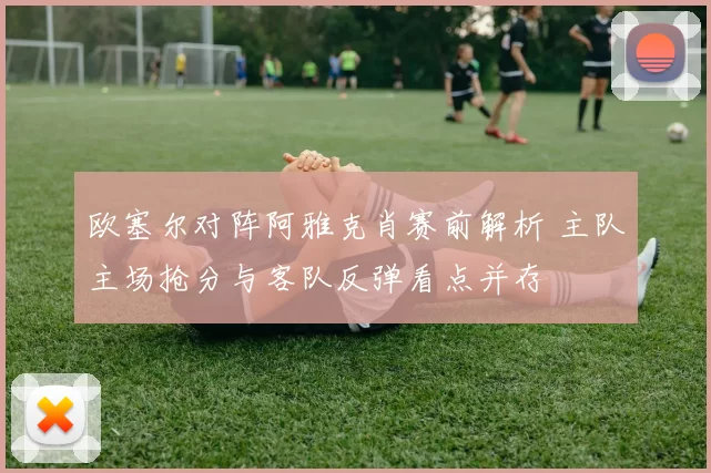 欧塞尔对阵阿雅克肖赛前解析 主队主场抢分与客队反弹看点并存