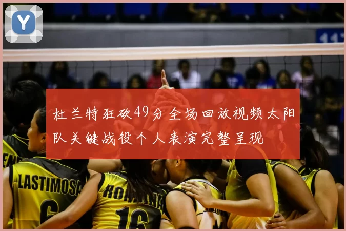 杜兰特狂砍49分全场回放视频太阳队关键战役个人表演完整呈现