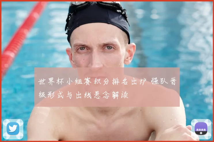 世界杯小组赛积分排名出炉 强队晋级形式与出线悬念解读