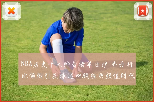 NBA历史十大帅哥榜单出炉 乔丹科比领衔引发球迷回顾经典颜值时代