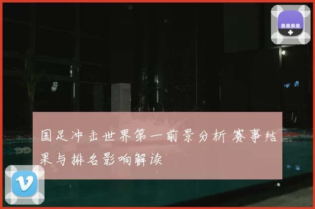 国足冲击世界第一前景分析 赛事结果与排名影响解读