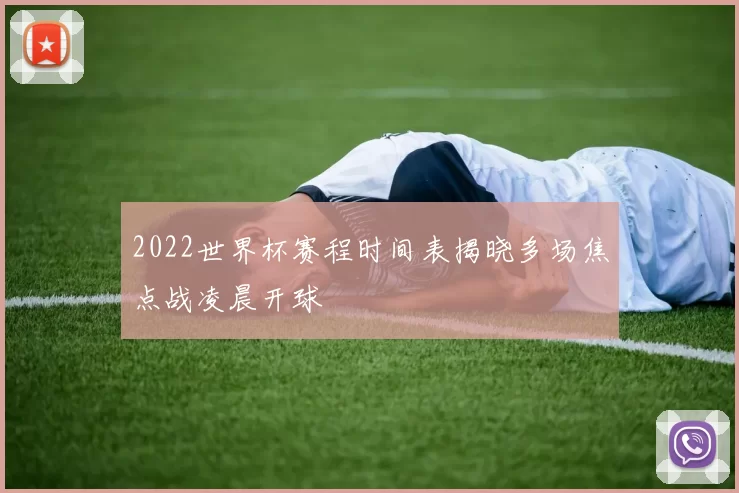 2022世界杯赛程时间表揭晓多场焦点战凌晨开球