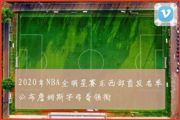 2020年NBA全明星赛东西部首发名单公布詹姆斯字母哥领衔