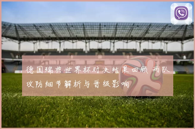 德国瑞典世界杯对决结果回顾 两队攻防细节解析与晋级影响