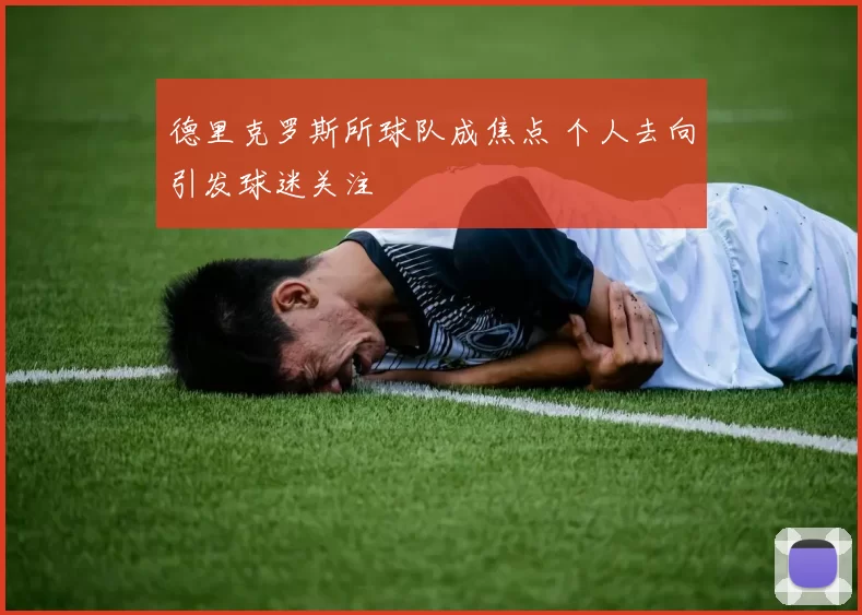 德里克罗斯所球队成焦点 个人去向引发球迷关注
