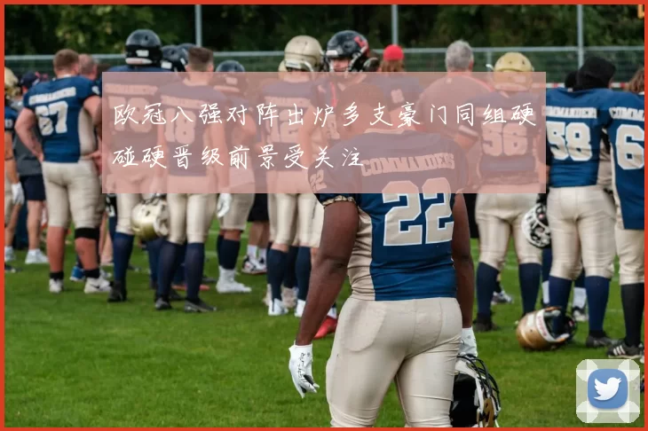 欧冠八强对阵出炉多支豪门同组硬碰硬晋级前景受关注