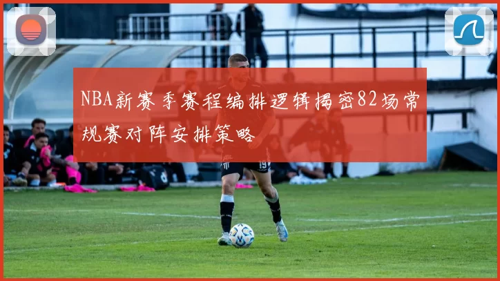 NBA新赛季赛程编排逻辑揭密82场常规赛对阵安排策略