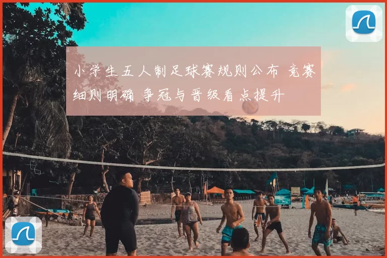 小学生五人制足球赛规则公布 竞赛细则明确 争冠与晋级看点提升