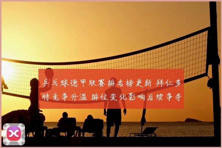 乒乓球德甲联赛排名榜更新 拜仁多特竞争升温 排位变化影响后续争夺