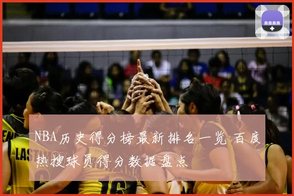 NBA历史得分榜最新排名一览 百度热搜球员得分数据盘点