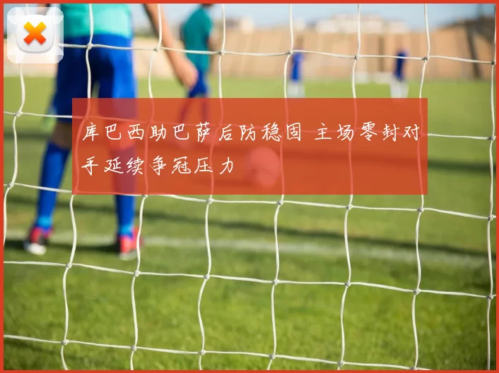 库巴西助巴萨后防稳固 主场零封对手延续争冠压力