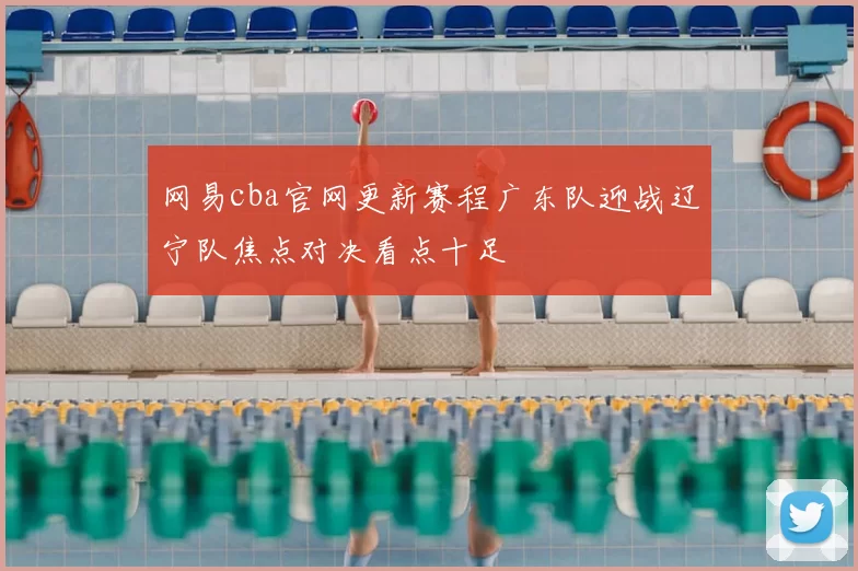 网易cba官网更新赛程广东队迎战辽宁队焦点对决看点十足
