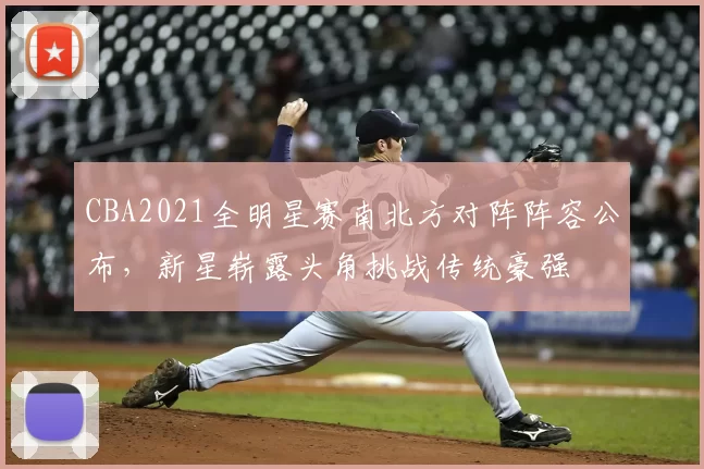 CBA2021全明星赛南北方对阵阵容公布,新星崭露头角挑战传统豪强