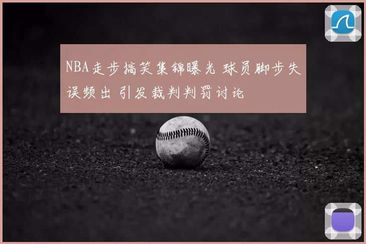 NBA走步搞笑集锦曝光 球员脚步失误频出 引发裁判判罚讨论