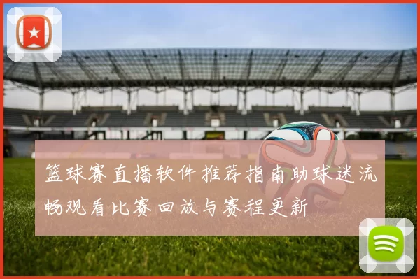篮球赛直播软件推荐指南助球迷流畅观看比赛回放与赛程更新