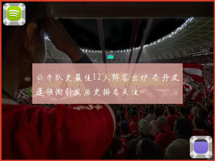 公牛队史最佳12人阵容出炉 乔丹皮蓬领衔引发历史排名关注