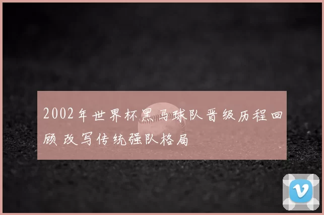 2002年世界杯黑马球队晋级历程回顾 改写传统强队格局