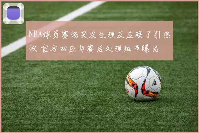 NBA球员赛场突发生理反应硬了引热议 官方回应与赛后处理细节曝光